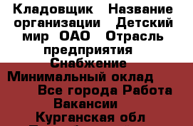 Кладовщик › Название организации ­ Детский мир, ОАО › Отрасль предприятия ­ Снабжение › Минимальный оклад ­ 25 000 - Все города Работа » Вакансии   . Курганская обл.,Притобольный р-н